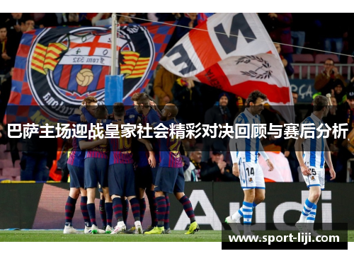 巴萨主场迎战皇家社会精彩对决回顾与赛后分析