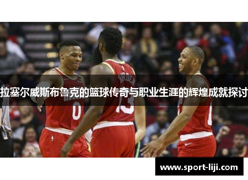 拉塞尔威斯布鲁克的篮球传奇与职业生涯的辉煌成就探讨
